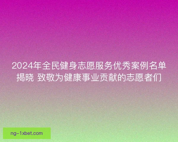 2024年全民健身志愿服务优秀案例名单揭晓 致敬为健康事业贡献的志愿者们