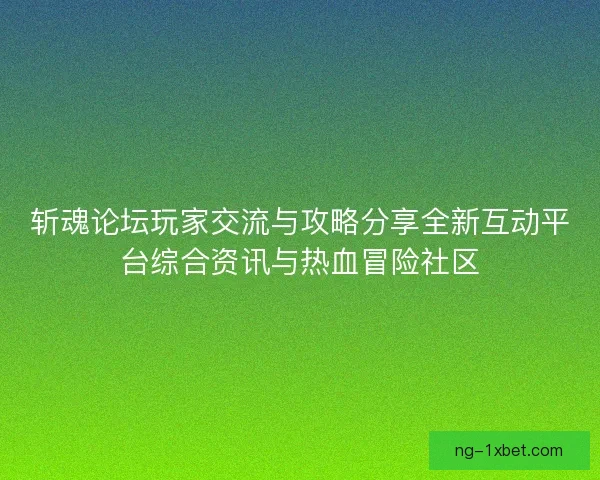 斩魂论坛玩家交流与攻略分享全新互动平台综合资讯与热血冒险社区